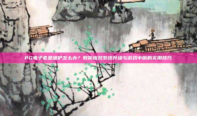 PG电子老是维护怎么办？教你应对系统升级与游戏中断的实用技巧
