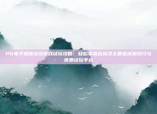 PG电子视频埃及游戏试玩攻略:轻松掌握古埃及主题老虎机技巧与免费试玩平台