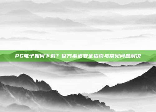 PG电子如何下载？官方渠道安全指南与常见问题解决