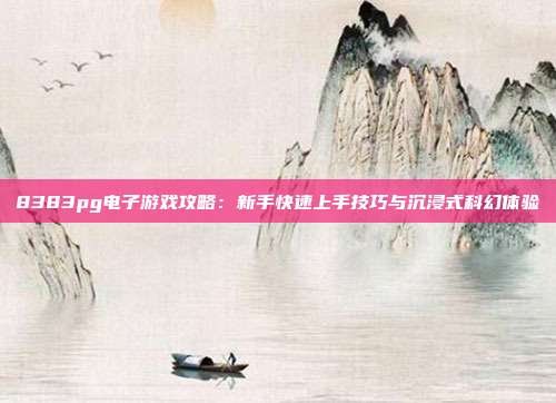8383pg电子游戏攻略：新手快速上手技巧与沉浸式科幻体验