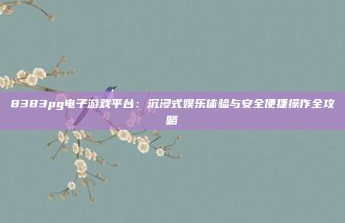 8383pg电子游戏平台:沉浸式娱乐体验与安全便捷操作全攻略