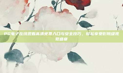 PG电子在线观看高清免费入口与安全技巧，轻松享受影院级视觉盛宴