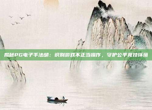 揭秘PG电子手法胡：识别游戏不正当操作，守护公平竞技环境