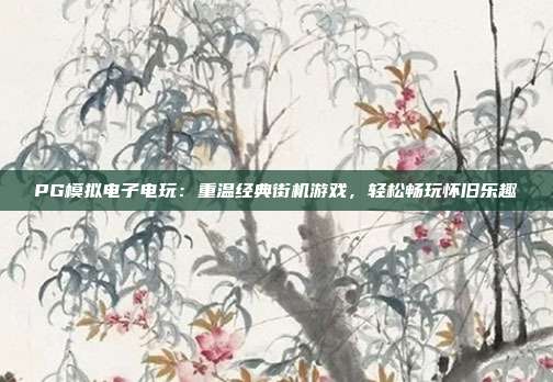PG模拟电子电玩：重温经典街机游戏，轻松畅玩怀旧乐趣
