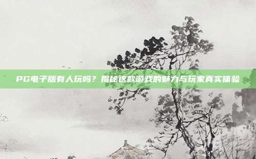 PG电子版有人玩吗？揭秘这款游戏的魅力与玩家真实体验