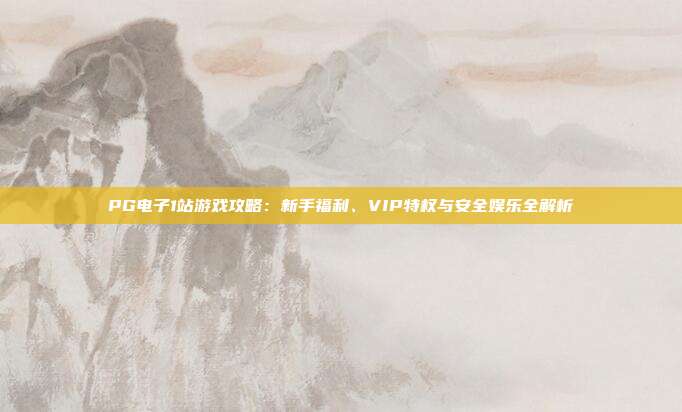 PG电子1站游戏攻略：新手福利、VIP特权与安全娱乐全解析