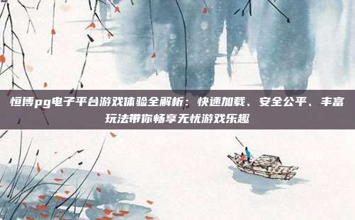 恒博pg电子平台游戏体验全解析：快速加载、安全公平、丰富玩法带你畅享无忧游戏乐趣