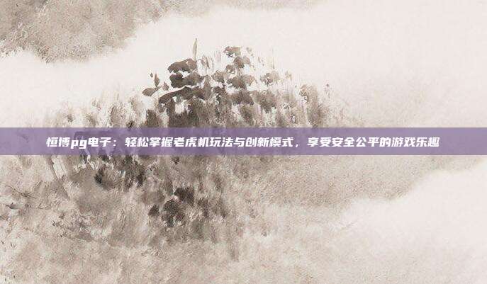 恒博pg电子：轻松掌握老虎机玩法与创新模式，享受安全公平的游戏乐趣