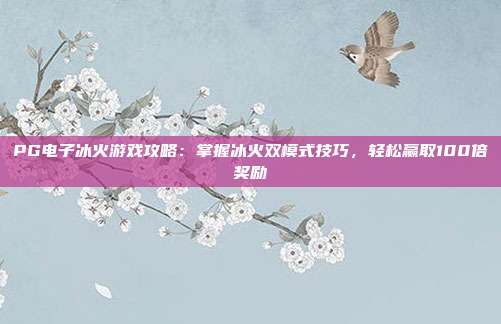 PG电子冰火游戏攻略：掌握冰火双模式技巧，轻松赢取100倍奖励