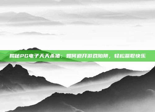 揭秘PG电子天天杀猪：如何避开游戏陷阱，轻松赢取快乐