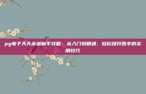 pg电子天天杀猪新手攻略：从入门到精通，轻松提升胜率的实用技巧