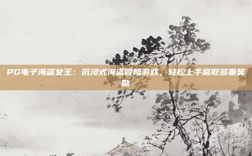 PG电子海盗女王：沉浸式海盗冒险游戏，轻松上手赢取多重奖励