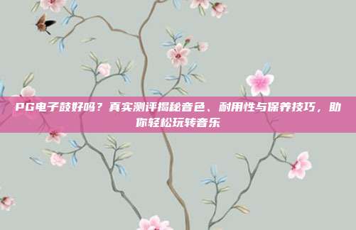 PG电子鼓好吗？真实测评揭秘音色、耐用性与保养技巧，助你轻松玩转音乐