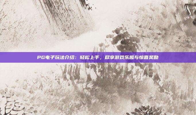 PG电子玩法介绍：轻松上手，尽享游戏乐趣与惊喜奖励
