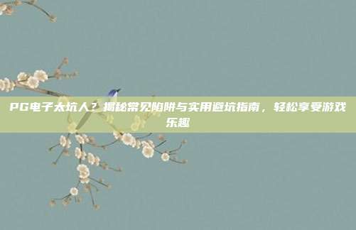 PG电子太坑人？揭秘常见陷阱与实用避坑指南，轻松享受游戏乐趣