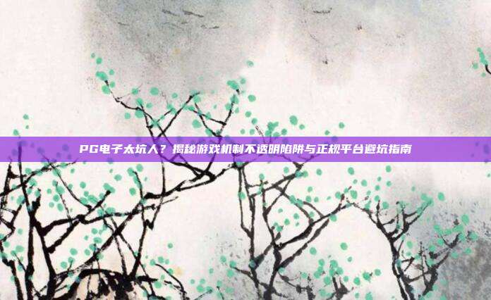 PG电子太坑人？揭秘游戏机制不透明陷阱与正规平台避坑指南
