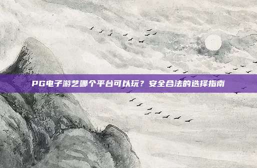 PG电子游艺哪个平台可以玩?安全合法的选择指南