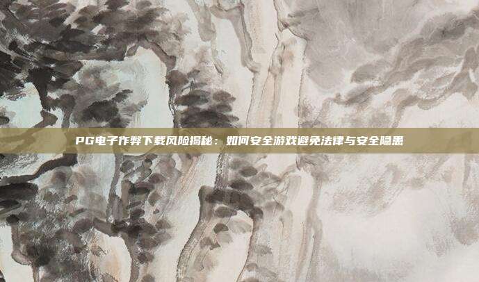 PG电子作弊下载风险揭秘：如何安全游戏避免法律与安全隐患