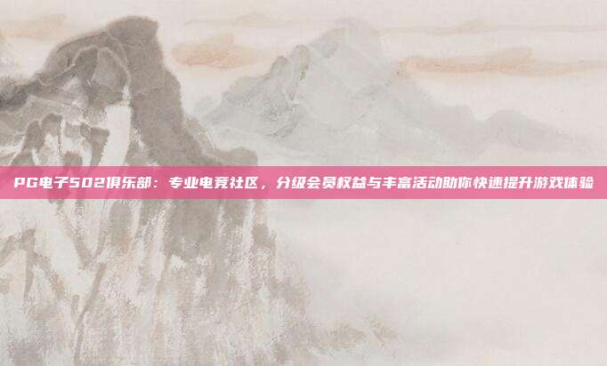 PG电子502俱乐部：专业电竞社区，分级会员权益与丰富活动助你快速提升游戏体验