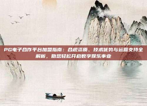 PG电子合作平台加盟指南：合规资质、技术优势与运营支持全解析，助您轻松开启数字娱乐事业