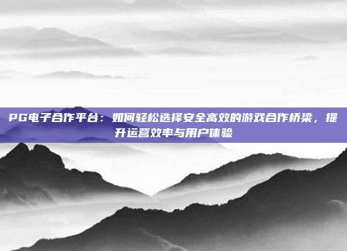 PG电子合作平台:如何轻松选择安全高效的游戏合作桥梁,提升运营效率与用户体验