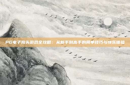 PG电子狗头游戏全攻略：从新手到高手的简单技巧与快乐体验