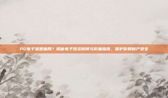 PG电子就是骗局？揭秘电子投资陷阱与防骗指南，保护你的财产安全