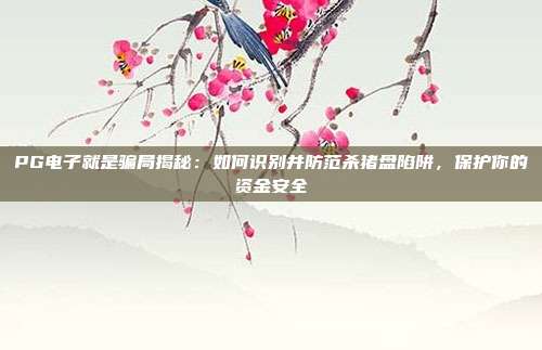PG电子就是骗局揭秘：如何识别并防范杀猪盘陷阱，保护你的资金安全