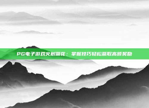 PG电子游戏火树赢花：掌握技巧轻松赢取高额奖励