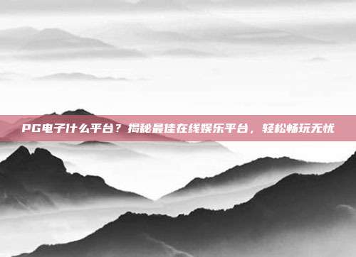 PG电子什么平台?揭秘最佳在线娱乐平台,轻松畅玩无忧