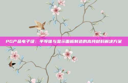 PG产品电子级：半导体与显示面板制造的高纯材料解决方案