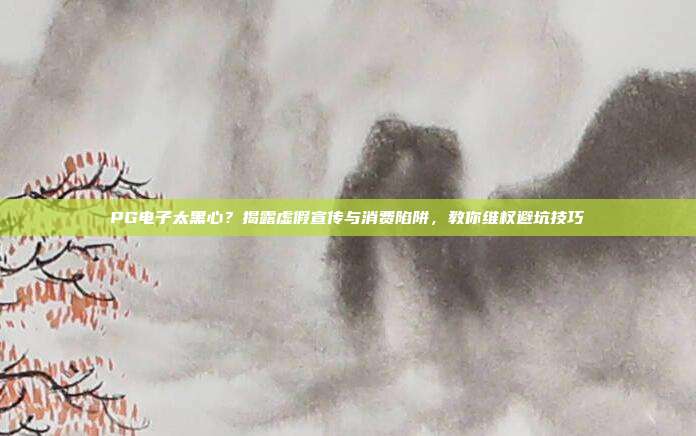 PG电子太黑心？揭露虚假宣传与消费陷阱，教你维权避坑技巧
