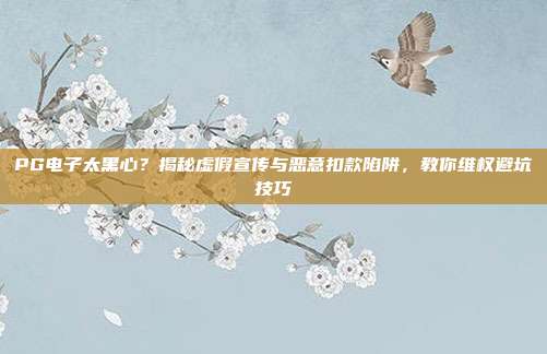 PG电子太黑心？揭秘虚假宣传与恶意扣款陷阱，教你维权避坑技巧