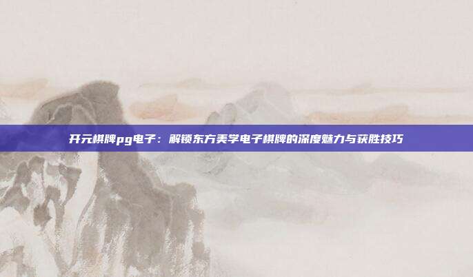开元棋牌pg电子：解锁东方美学电子棋牌的深度魅力与获胜技巧
