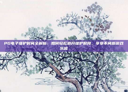 PG电子维护时间全解析：如何轻松避开维护时段，享受不间断游戏乐趣