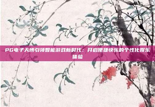 PG电子天博引领智能游戏新时代：开启便捷快乐的个性化娱乐体验