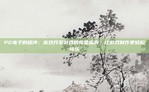 PG电子的程序：高效开发游戏的完整指南，让游戏制作更轻松快乐