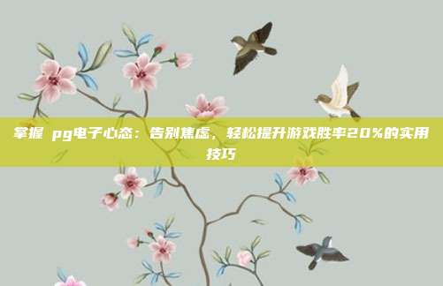 掌握揺pg电子心态：告别焦虑，轻松提升游戏胜率20%的实用技巧