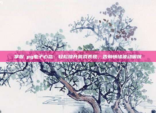 掌握揺pg电子心态：轻松提升游戏表现，告别情绪波动困扰