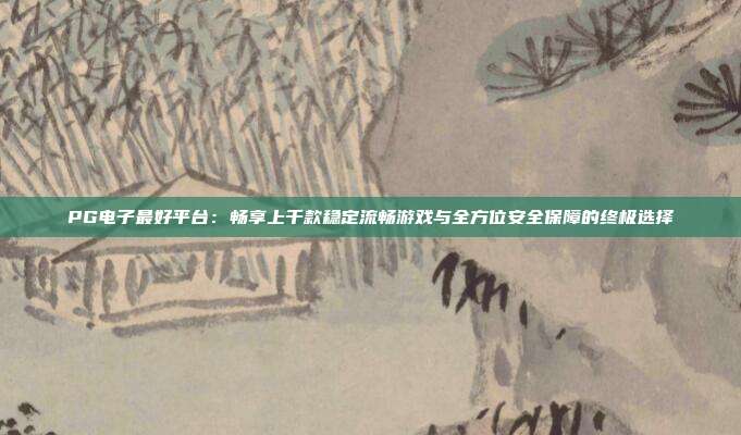 PG电子最好平台：畅享上千款稳定流畅游戏与全方位安全保障的终极选择