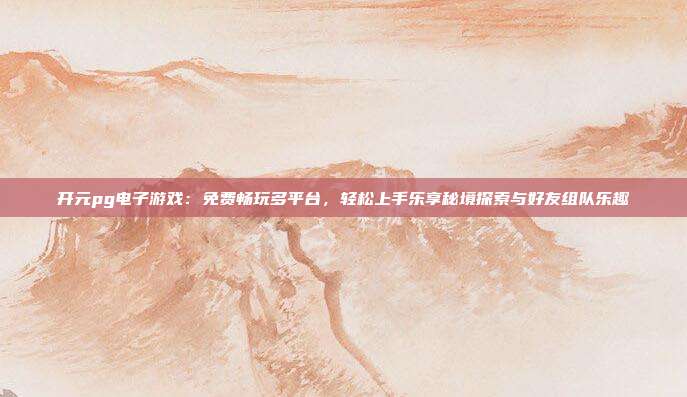 开元pg电子游戏：免费畅玩多平台，轻松上手乐享秘境探索与好友组队乐趣
