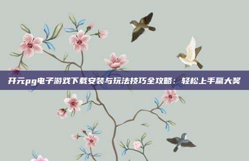 开元pg电子游戏下载安装与玩法技巧全攻略：轻松上手赢大奖