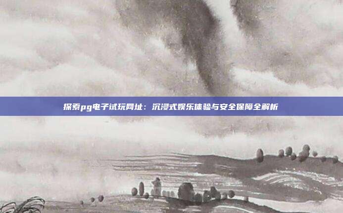 探索pg电子试玩网址：沉浸式娱乐体验与安全保障全解析