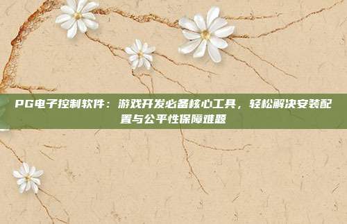 PG电子控制软件：游戏开发必备核心工具，轻松解决安装配置与公平性保障难题