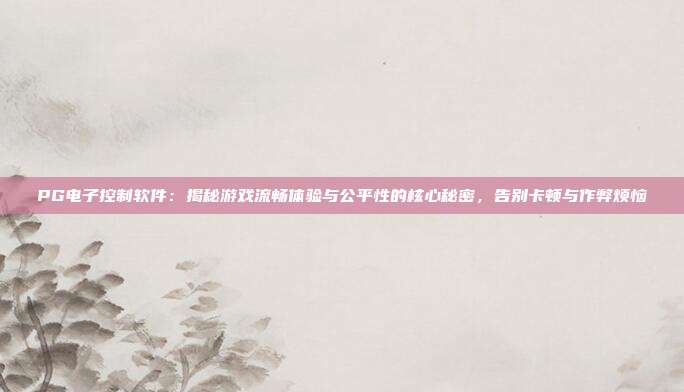 PG电子控制软件：揭秘游戏流畅体验与公平性的核心秘密，告别卡顿与作弊烦恼