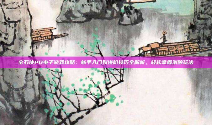 宝石侠PG电子游戏攻略：新手入门到进阶技巧全解析，轻松掌握消除玩法