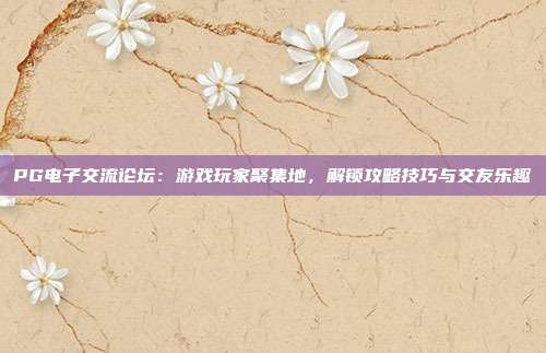 PG电子交流论坛:游戏玩家聚集地,解锁攻略技巧与交友乐趣