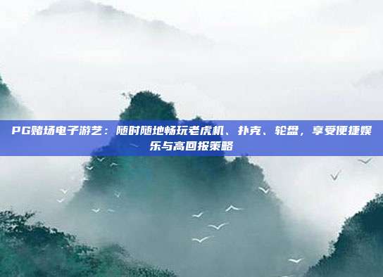 PG赌场电子游艺：随时随地畅玩老虎机、扑克、轮盘，享受便捷娱乐与高回报策略