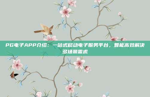 PG电子APP介绍：一站式移动电子服务平台，智能高效解决多场景需求