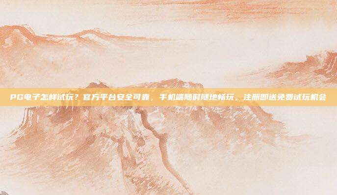 PG电子怎样试玩？官方平台安全可靠，手机端随时随地畅玩，注册即送免费试玩机会